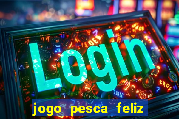 jogo pesca feliz que ganha dinheiro